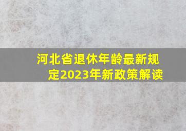 河北省退休年龄最新规定2023年新政策解读