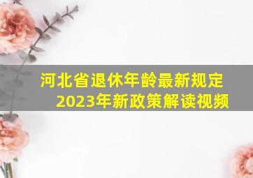 河北省退休年龄最新规定2023年新政策解读视频