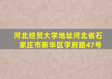 河北经贸大学地址河北省石家庄市新华区学府路47号