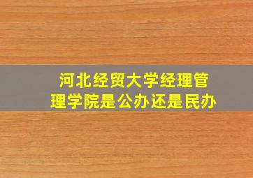 河北经贸大学经理管理学院是公办还是民办