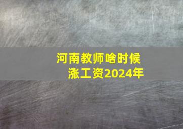 河南教师啥时候涨工资2024年