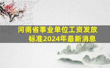 河南省事业单位工资发放标准2024年最新消息