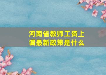 河南省教师工资上调最新政策是什么