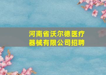 河南省沃尔德医疗器械有限公司招聘