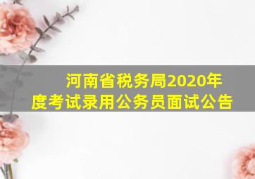 河南省税务局2020年度考试录用公务员面试公告