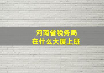 河南省税务局在什么大厦上班