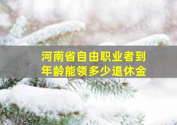 河南省自由职业者到年龄能领多少退休金