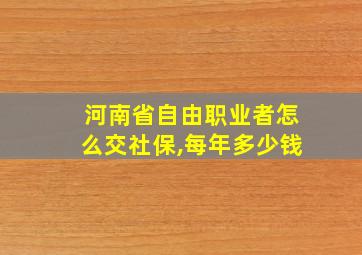 河南省自由职业者怎么交社保,每年多少钱