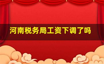 河南税务局工资下调了吗