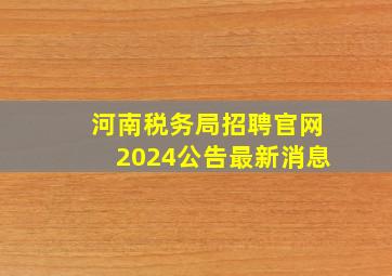 河南税务局招聘官网2024公告最新消息