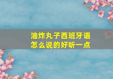 油炸丸子西班牙语怎么说的好听一点