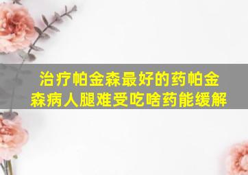 治疗帕金森最好的药帕金森病人腿难受吃啥药能缓解