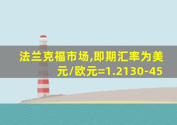 法兰克福市场,即期汇率为美元/欧元=1.2130-45