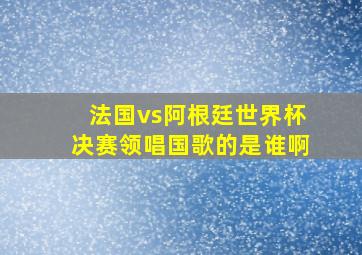 法国vs阿根廷世界杯决赛领唱国歌的是谁啊