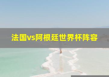 法国vs阿根廷世界杯阵容