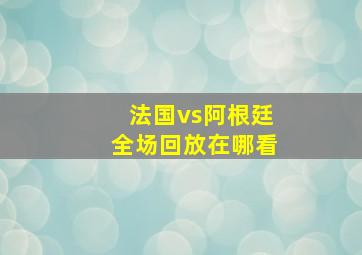 法国vs阿根廷全场回放在哪看