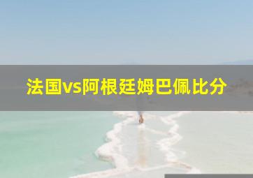 法国vs阿根廷姆巴佩比分