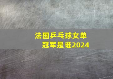 法国乒乓球女单冠军是谁2024