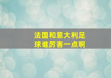 法国和意大利足球谁厉害一点啊