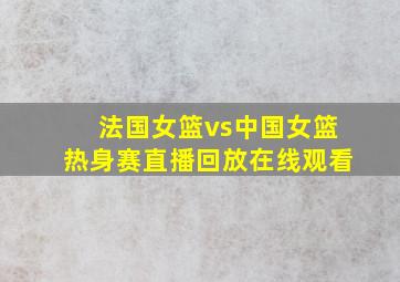 法国女篮vs中国女篮热身赛直播回放在线观看