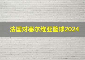 法国对塞尔维亚篮球2024