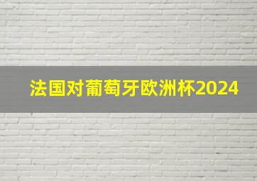 法国对葡萄牙欧洲杯2024