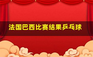 法国巴西比赛结果乒乓球