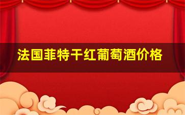 法国菲特干红葡萄酒价格