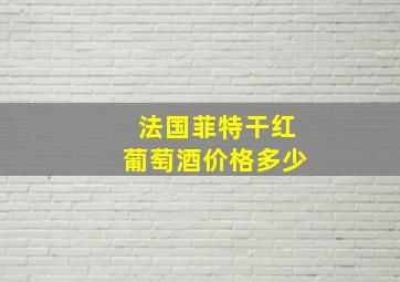 法国菲特干红葡萄酒价格多少