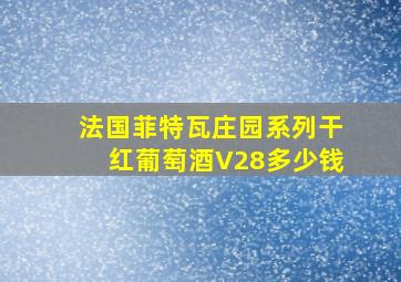 法国菲特瓦庄园系列干红葡萄酒V28多少钱