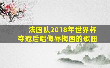 法国队2018年世界杯夺冠后唱侮辱梅西的歌曲