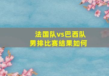 法国队vs巴西队男排比赛结果如何