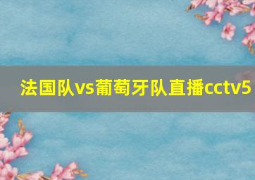 法国队vs葡萄牙队直播cctv5