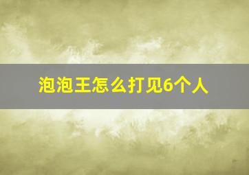 泡泡王怎么打见6个人