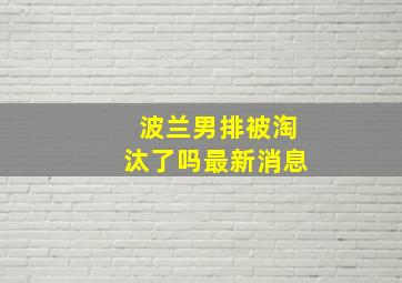 波兰男排被淘汰了吗最新消息