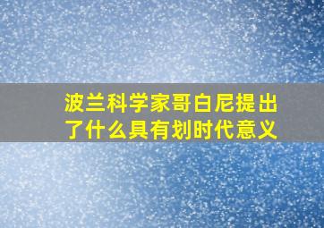 波兰科学家哥白尼提出了什么具有划时代意义