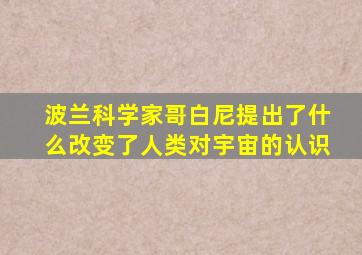 波兰科学家哥白尼提出了什么改变了人类对宇宙的认识