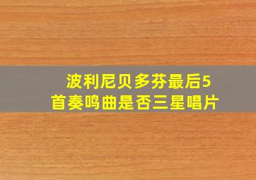 波利尼贝多芬最后5首奏鸣曲是否三星唱片