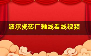 波尔瓷砖厂釉线看线视频