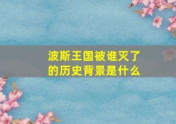 波斯王国被谁灭了的历史背景是什么