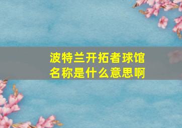 波特兰开拓者球馆名称是什么意思啊