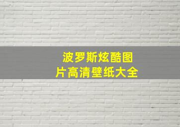 波罗斯炫酷图片高清壁纸大全