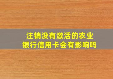 注销没有激活的农业银行信用卡会有影响吗