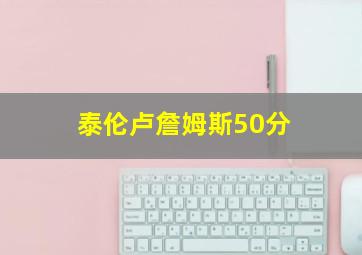 泰伦卢詹姆斯50分