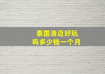 泰国清迈好玩吗多少钱一个月