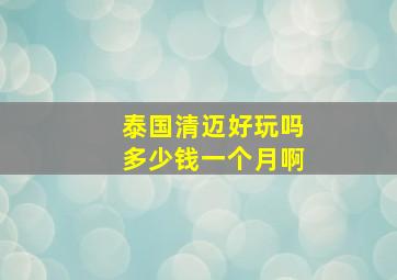 泰国清迈好玩吗多少钱一个月啊