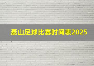 泰山足球比赛时间表2025