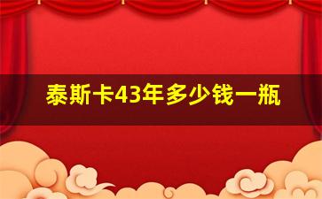 泰斯卡43年多少钱一瓶