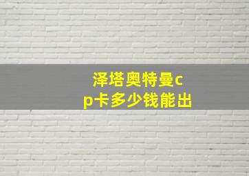 泽塔奥特曼cp卡多少钱能出