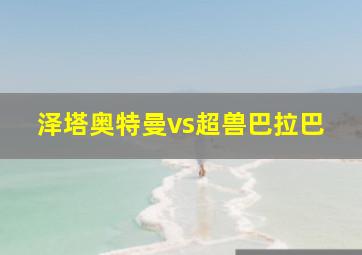 泽塔奥特曼vs超兽巴拉巴